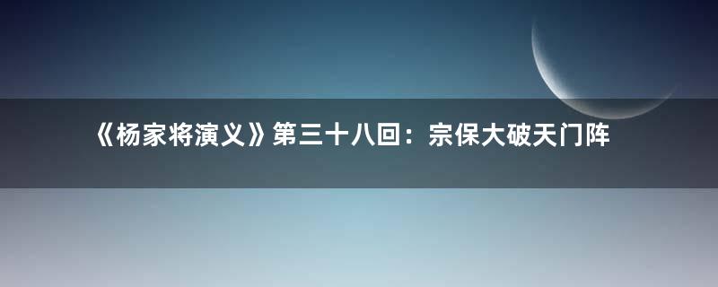 《杨家将演义》第三十八回：宗保大破天门阵　五郎降伏萧天佐